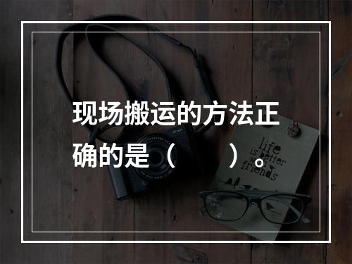 现场搬运的方法正确的是（　　）。