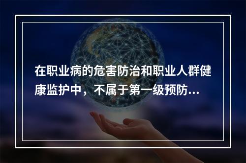 在职业病的危害防治和职业人群健康监护中，不属于第一级预防的措