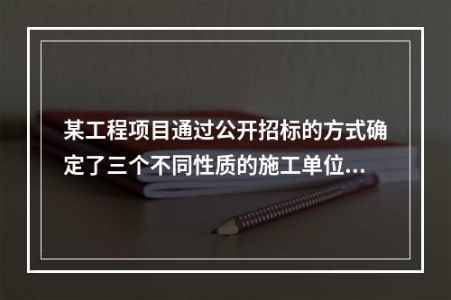 某工程项目通过公开招标的方式确定了三个不同性质的施工单位承担