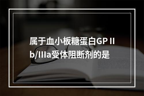 属于血小板糖蛋白GPⅡb/Ⅲa受体阻断剂的是