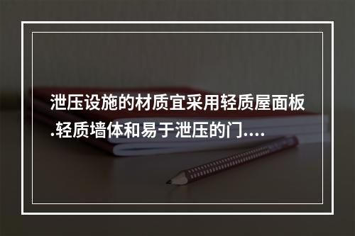 泄压设施的材质宜采用轻质屋面板.轻质墙体和易于泄压的门.窗等