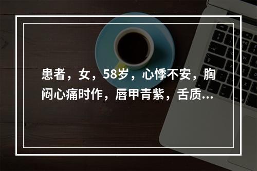 患者，女，58岁，心悸不安，胸闷心痛时作，唇甲青紫，舌质紫暗