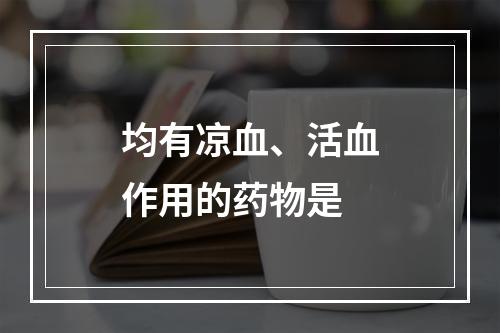 均有凉血、活血作用的药物是