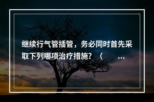 继续行气管插管，务必同时首先采取下列哪项治疗措施？（　　）