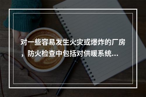 对一些容易发生火灾或爆炸的厂房，防火检查中包括对供暖系统是否