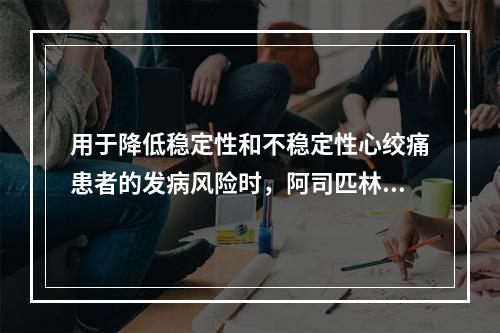 用于降低稳定性和不稳定性心绞痛患者的发病风险时，阿司匹林的用