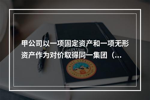 甲公司以一项固定资产和一项无形资产作为对价取得同一集团（长江