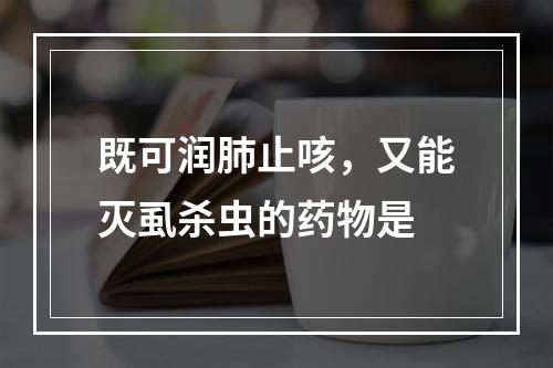 既可润肺止咳，又能灭虱杀虫的药物是