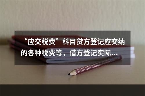 “应交税费”科目贷方登记应交纳的各种税费等，借方登记实际交纳