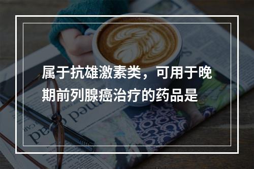 属于抗雄激素类，可用于晚期前列腺癌治疗的药品是