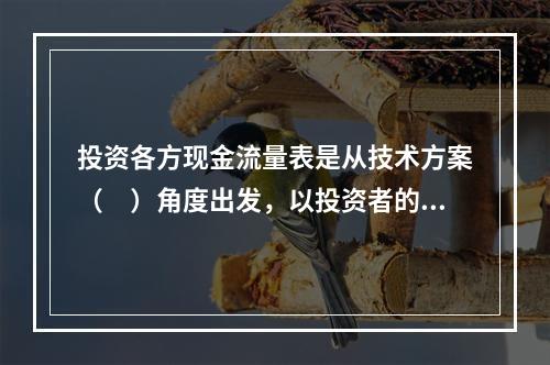 投资各方现金流量表是从技术方案（　）角度出发，以投资者的出资