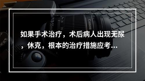 如果手术治疗，术后病人出现无尿，休克，根本的治疗措施应考虑（