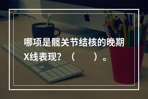 哪项是髋关节结核的晚期X线表现？（　　）。