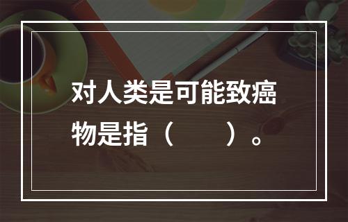 对人类是可能致癌物是指（　　）。