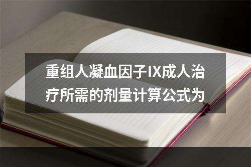 重组人凝血因子Ⅸ成人治疗所需的剂量计算公式为