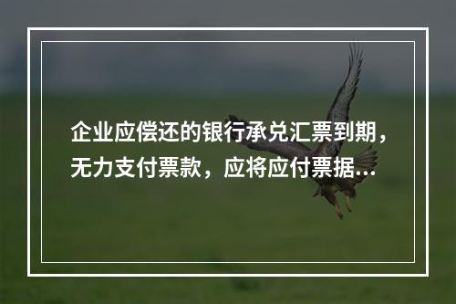 企业应偿还的银行承兑汇票到期，无力支付票款，应将应付票据账面