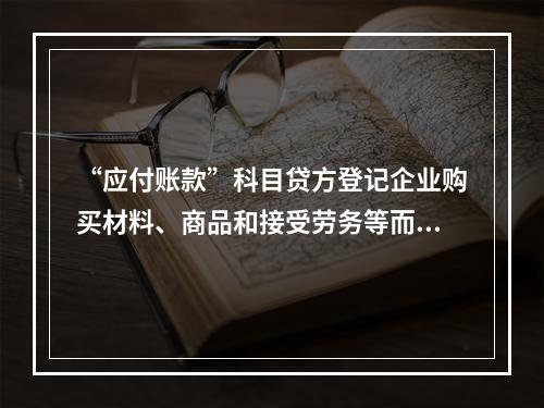 “应付账款”科目贷方登记企业购买材料、商品和接受劳务等而发生