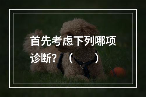 首先考虑下列哪项诊断？（　　）