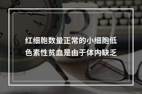 红细胞数量正常的小细胞低色素性贫血是由于体内缺乏