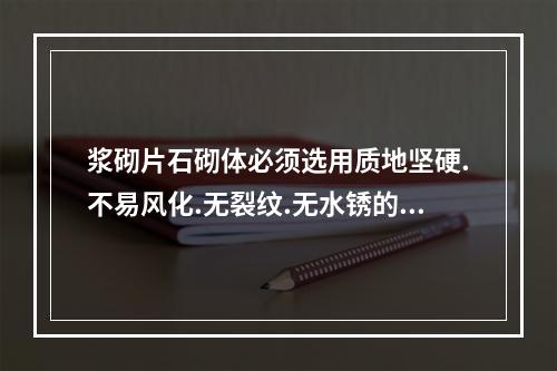 浆砌片石砌体必须选用质地坚硬.不易风化.无裂纹.无水锈的片石