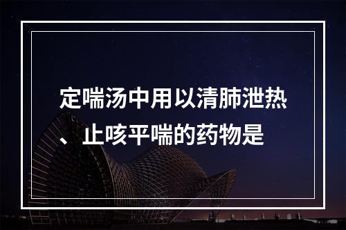 定喘汤中用以清肺泄热、止咳平喘的药物是