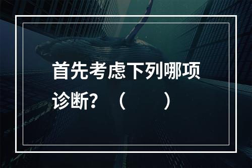 首先考虑下列哪项诊断？（　　）