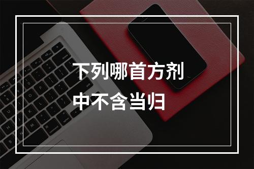 下列哪首方剂中不含当归