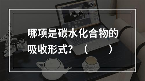 哪项是碳水化合物的吸收形式？（　　）