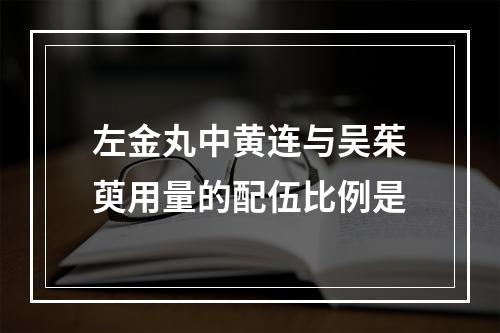 左金丸中黄连与吴茱萸用量的配伍比例是