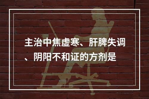 主治中焦虚寒、肝脾失调、阴阳不和证的方剂是