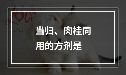 当归、肉桂同用的方剂是