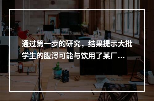 通过第一步的研究，结果提示大批学生的腹泻可能与饮用了某厂生产