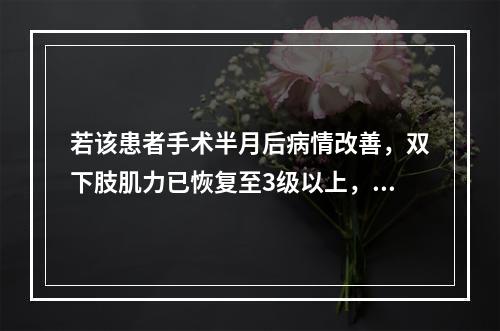 若该患者手术半月后病情改善，双下肢肌力已恢复至3级以上，此时