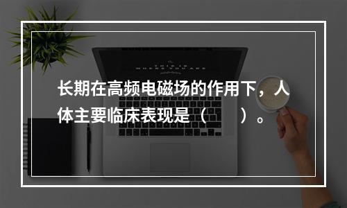 长期在高频电磁场的作用下，人体主要临床表现是（　　）。