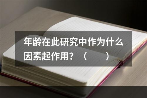 年龄在此研究中作为什么因素起作用？（　　）