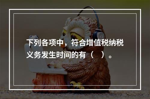 下列各项中，符合增值税纳税义务发生时间的有（　）。