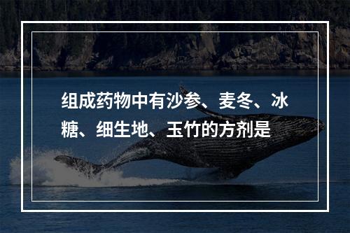 组成药物中有沙参、麦冬、冰糖、细生地、玉竹的方剂是