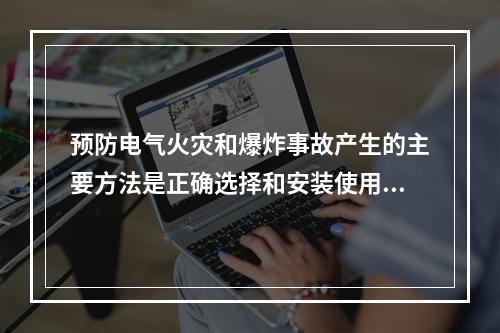 预防电气火灾和爆炸事故产生的主要方法是正确选择和安装使用电气