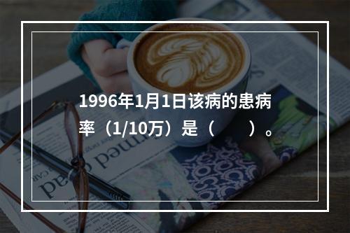 1996年1月1日该病的患病率（1/10万）是（　　）。