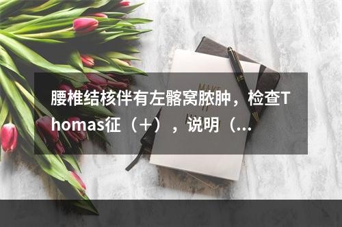 腰椎结核伴有左髂窝脓肿，检查Thomas征（＋），说明（　　