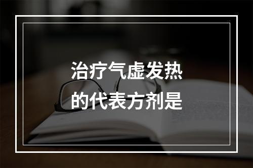 治疗气虚发热的代表方剂是