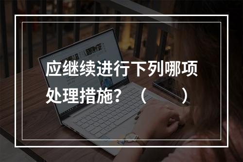 应继续进行下列哪项处理措施？（　　）