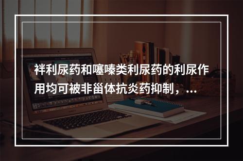 袢利尿药和噻嗪类利尿药的利尿作用均可被非甾体抗炎药抑制，这是