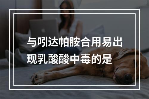 与吲达帕胺合用易出现乳酸酸中毒的是