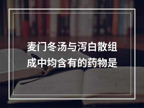 麦门冬汤与泻白散组成中均含有的药物是