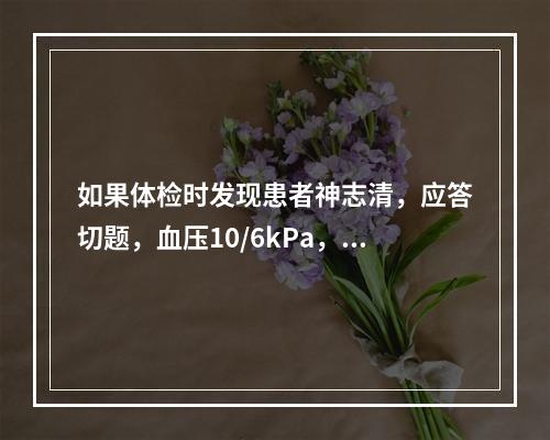 如果体检时发现患者神志清，应答切题，血压10/6kPa，脉搏