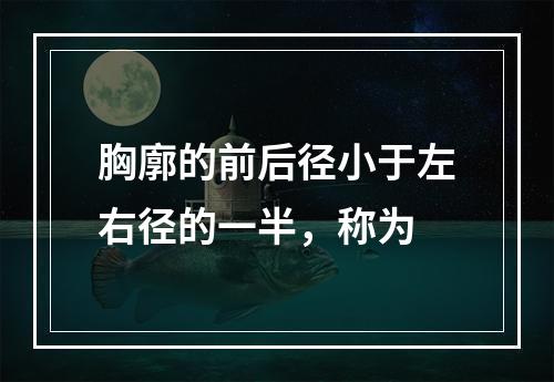 胸廓的前后径小于左右径的一半，称为