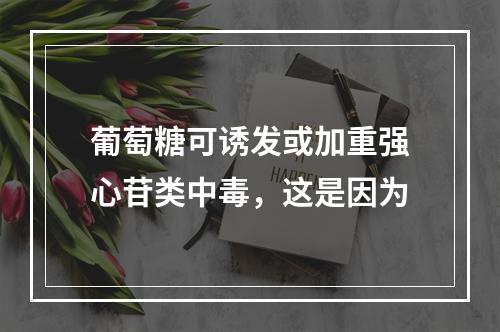 葡萄糖可诱发或加重强心苷类中毒，这是因为