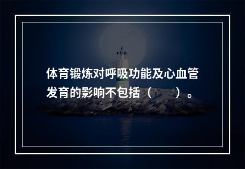 体育锻炼对呼吸功能及心血管发育的影响不包括（　　）。