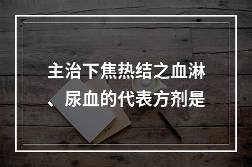 主治下焦热结之血淋、尿血的代表方剂是